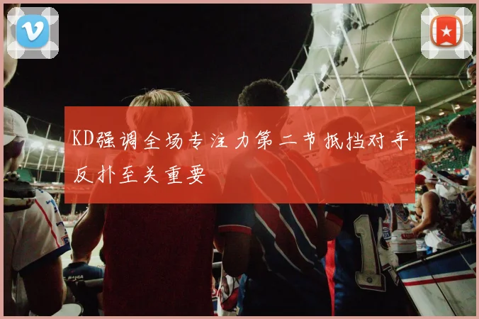 KD强调全场专注力第二节抵挡对手反扑至关重要