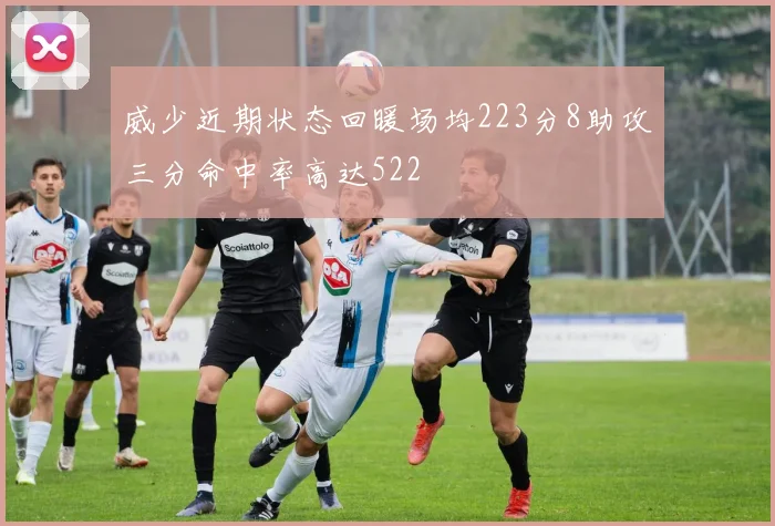威少近期状态回暖场均223分8助攻三分命中率高达522