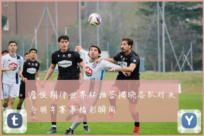 詹俊期待世界杯抽签揭晓各队对决与明年赛事精彩瞬间