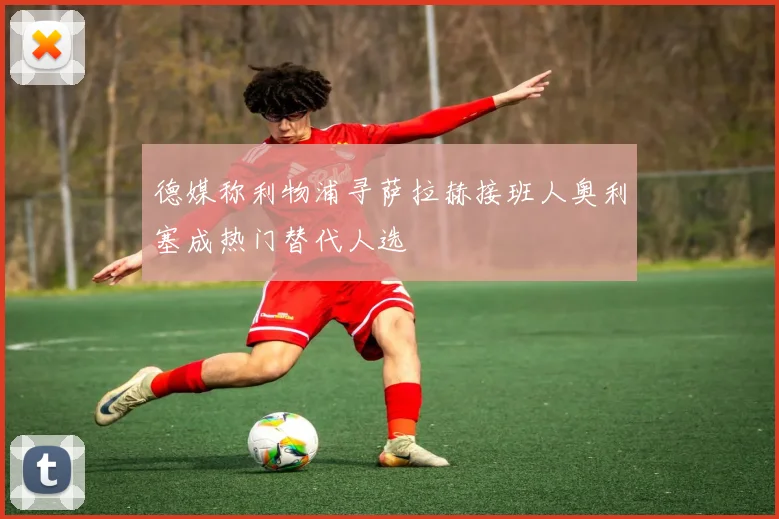 德媒称利物浦寻萨拉赫接班人奥利塞成热门替代人选