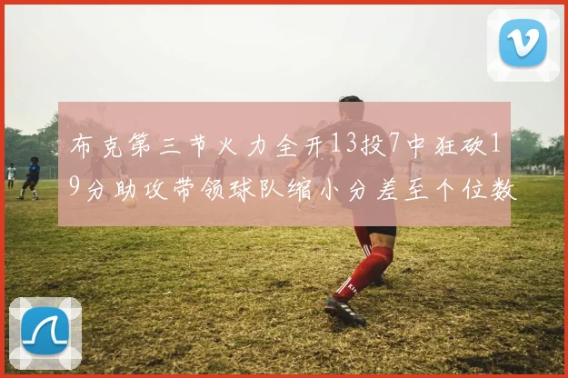 布克第三节火力全开13投7中狂砍19分助攻带领球队缩小分差至个位数