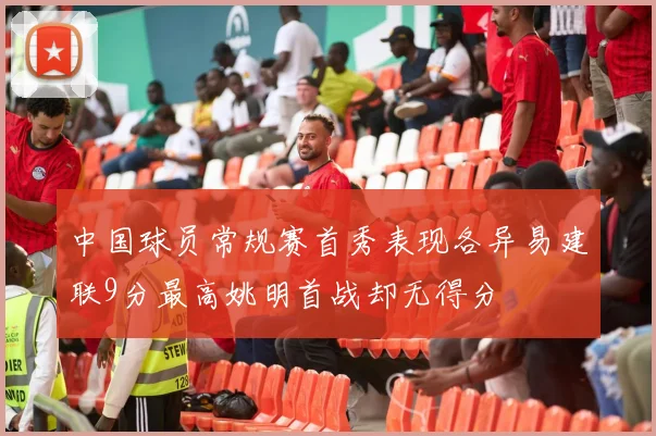中国球员常规赛首秀表现各异易建联9分最高姚明首战却无得分