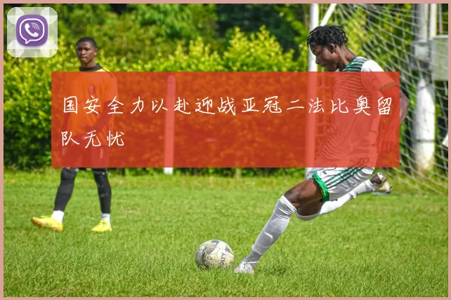 国安全力以赴迎战亚冠二法比奥留队无忧