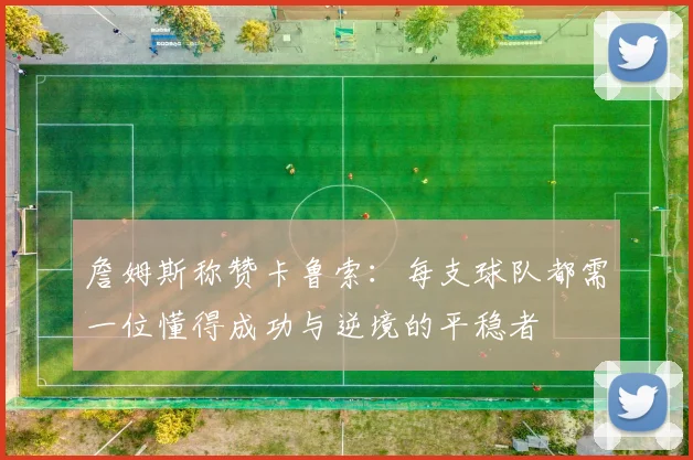 詹姆斯称赞卡鲁索：每支球队都需一位懂得成功与逆境的平稳者