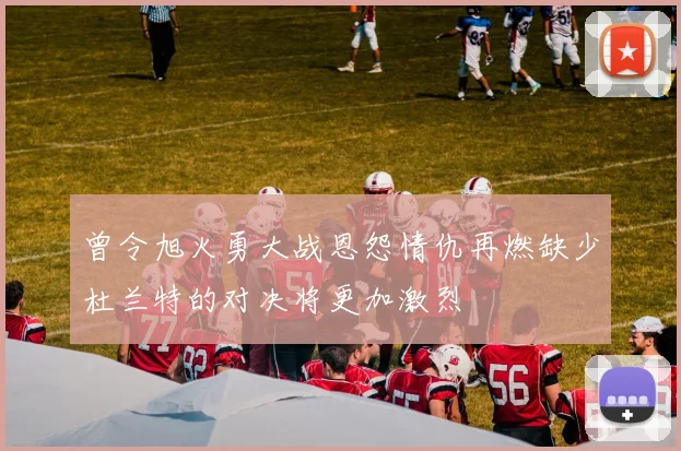 曾令旭火勇大战恩怨情仇再燃缺少杜兰特的对决将更加激烈