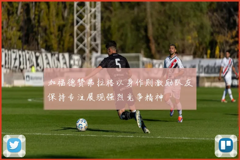 加福德赞弗拉格以身作则激励队友保持专注展现强烈竞争精神
