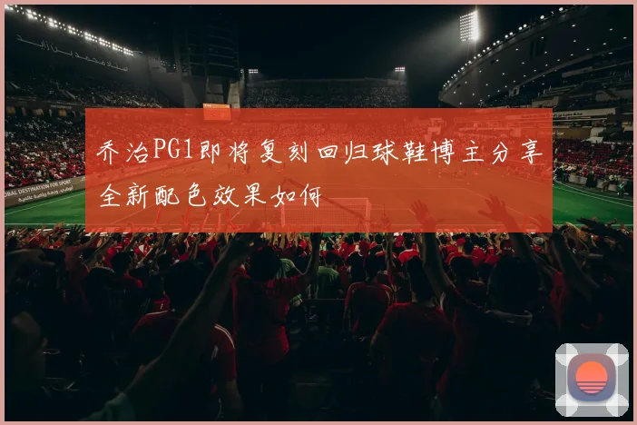 乔治PG1即将复刻回归球鞋博主分享全新配色效果如何