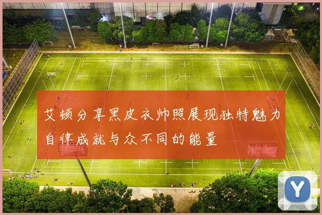 艾顿分享黑皮衣帅照展现独特魅力自律成就与众不同的能量