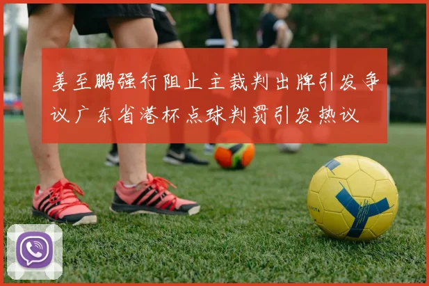 姜至鹏强行阻止主裁判出牌引发争议广东省港杯点球判罚引发热议