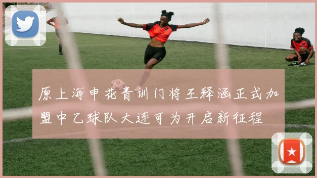 原上海申花青训门将王释涵正式加盟中乙球队大连可为开启新征程