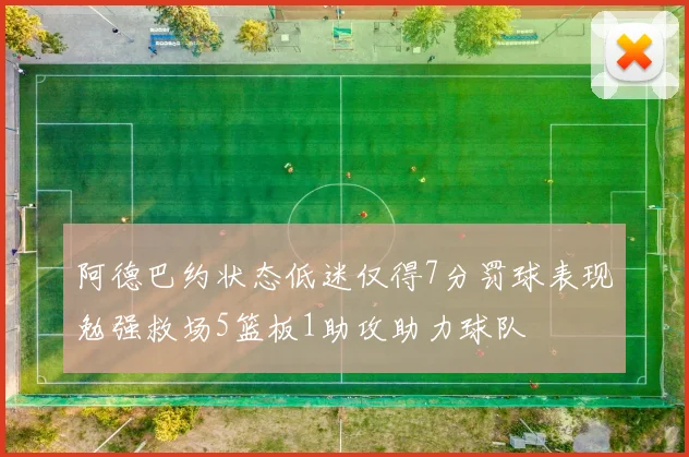 阿德巴约状态低迷仅得7分罚球表现勉强救场5篮板1助攻助力球队