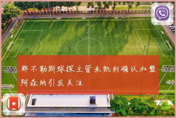那不勒斯球探主管米凯利确认加盟阿森纳引发关注