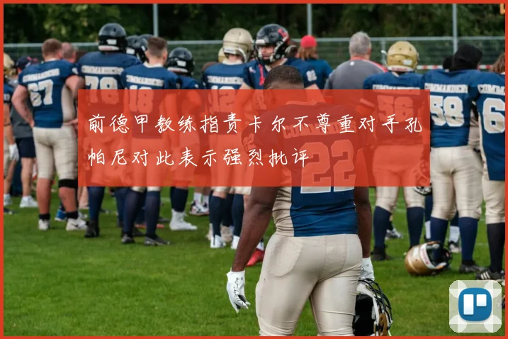 前德甲教练指责卡尔不尊重对手孔帕尼对此表示强烈批评