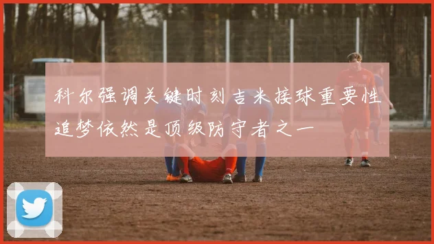 科尔强调关键时刻吉米接球重要性追梦依然是顶级防守者之一