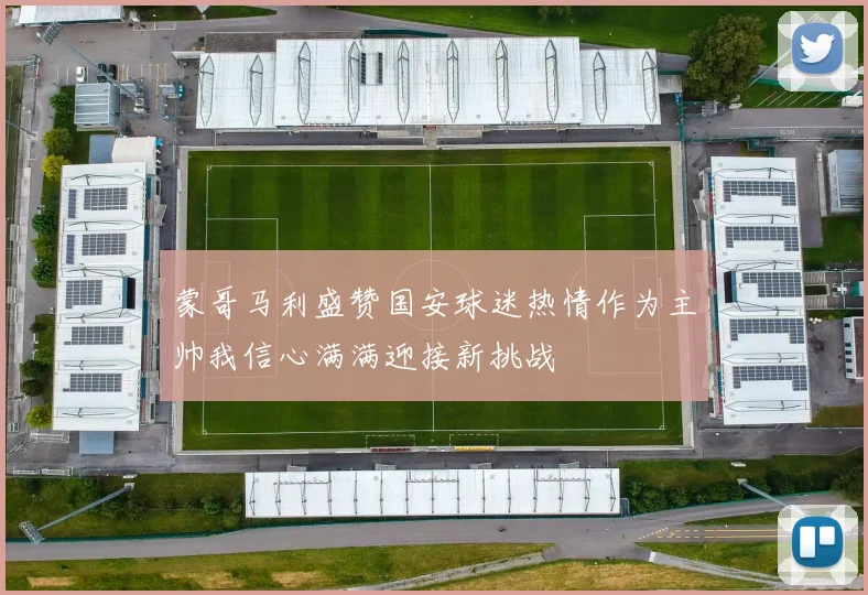 蒙哥马利盛赞国安球迷热情作为主帅我信心满满迎接新挑战