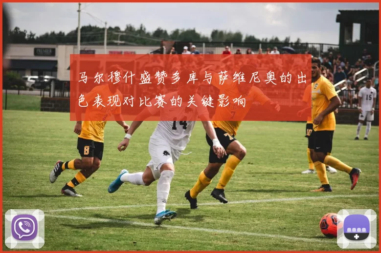 马尔穆什盛赞多库与萨维尼奥的出色表现对比赛的关键影响