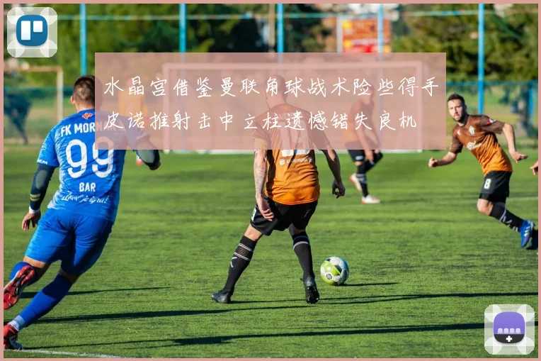 水晶宫借鉴曼联角球战术险些得手皮诺推射击中立柱遗憾错失良机