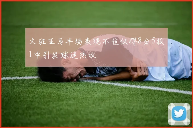 文班亚马半场表现不佳仅得8分5投1中引发球迷热议