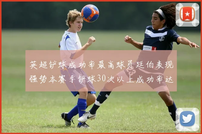 英超铲球成功率最高球员廷伯表现强势本赛季铲球30次以上成功率达895